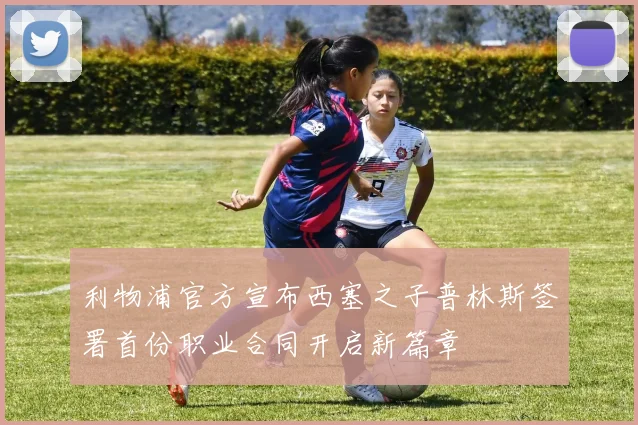 利物浦官方宣布西塞之子普林斯签署首份职业合同开启新篇章