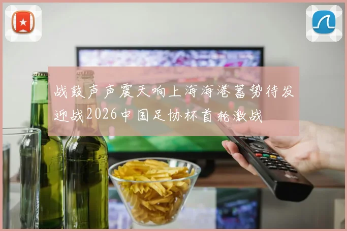 战鼓声声震天响上海海港蓄势待发迎战2026中国足协杯首轮激战
