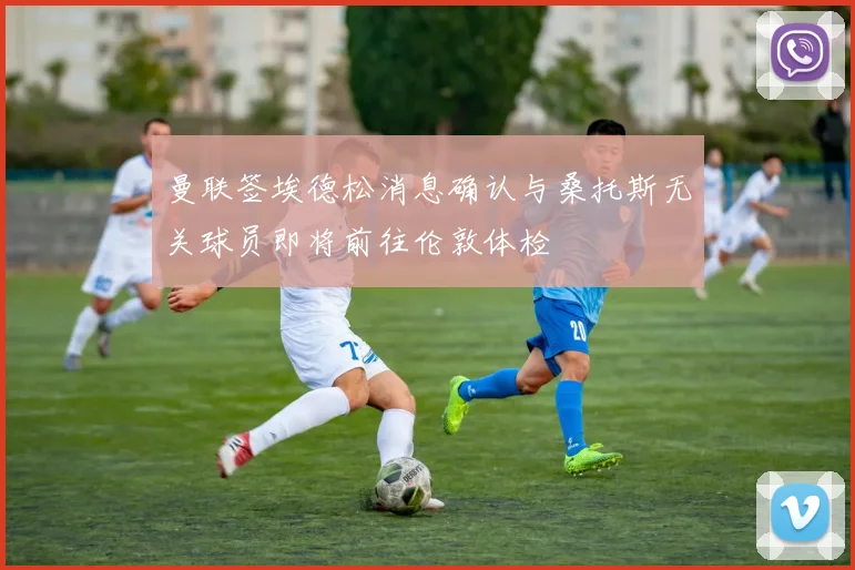 曼联签埃德松消息确认与桑托斯无关球员即将前往伦敦体检