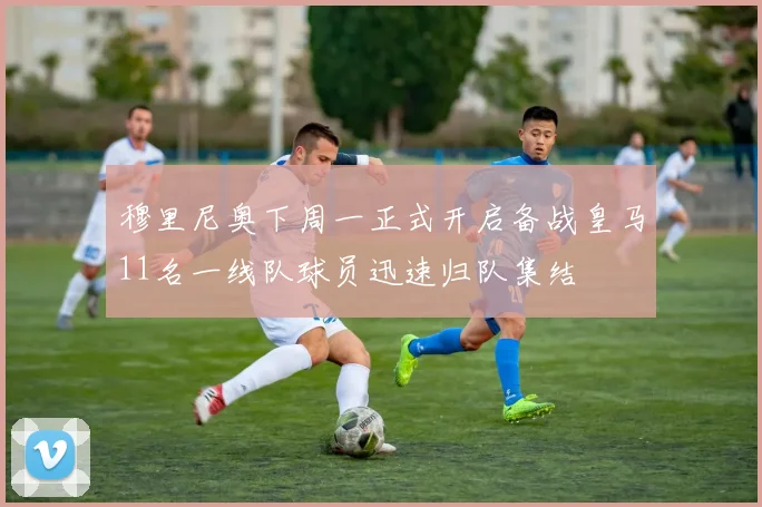 穆里尼奥下周一正式开启备战皇马11名一线队球员迅速归队集结