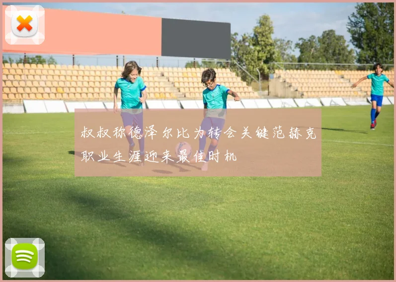 叔叔称德泽尔比为转会关键范赫克职业生涯迎来最佳时机