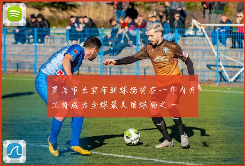 罗马市长宣布新球场将在一年内开工将成为全球最美丽球场之一