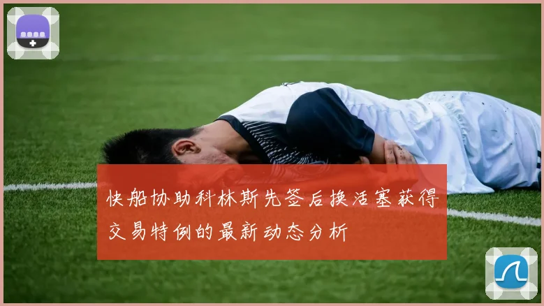 快船协助科林斯先签后换活塞获得交易特例的最新动态分析