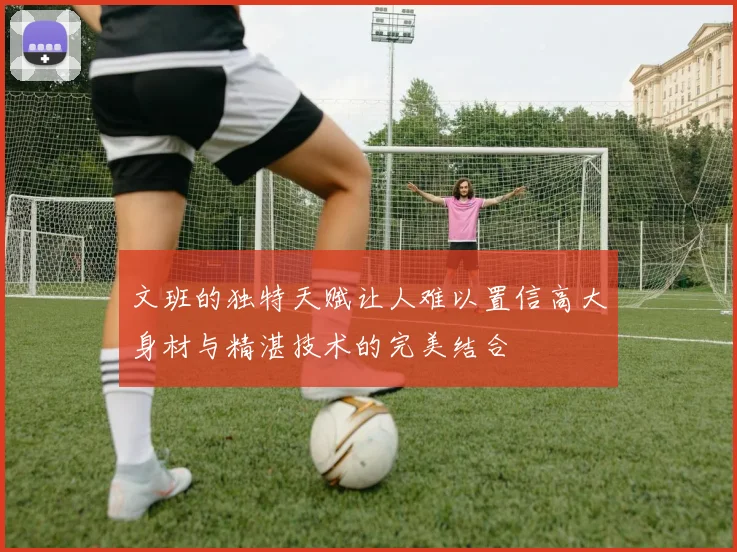 文班的独特天赋让人难以置信高大身材与精湛技术的完美结合