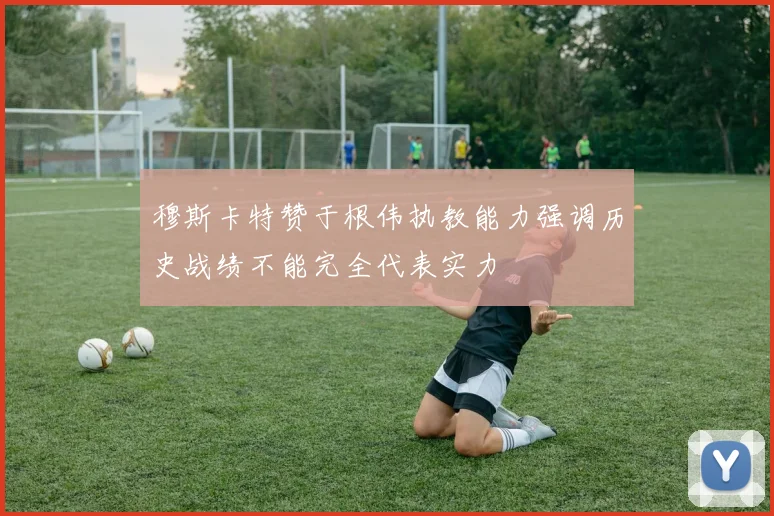 穆斯卡特赞于根伟执教能力强调历史战绩不能完全代表实力