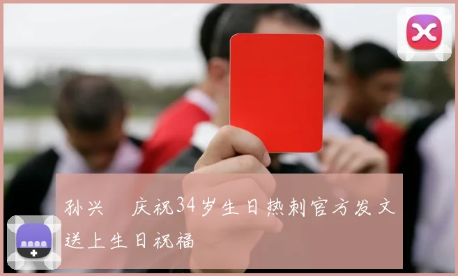 孙兴慜庆祝34岁生日热刺官方发文送上生日祝福