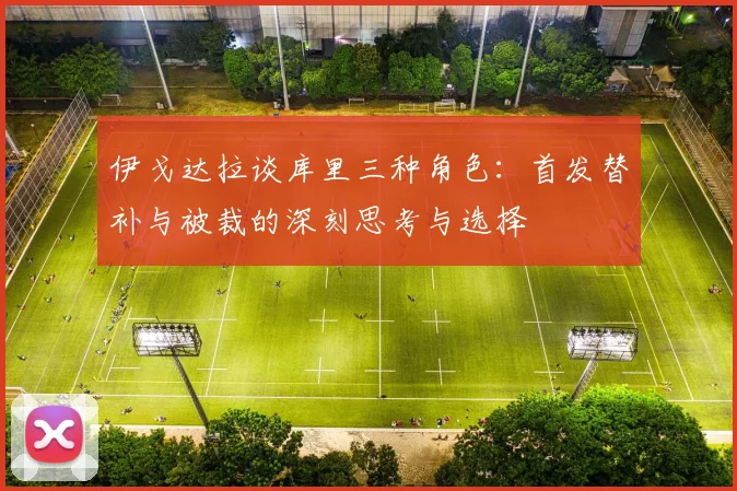 伊戈达拉谈库里三种角色：首发替补与被裁的深刻思考与选择