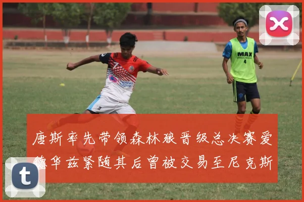 唐斯率先带领森林狼晋级总决赛爱德华兹紧随其后曾被交易至尼克斯