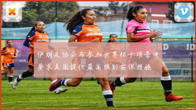 伊朗足协公布参加世界杯十项条件要求美国提供最高级别安保措施