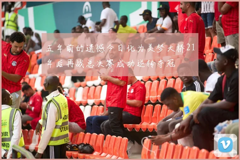 五年前的遗憾今日化为美梦大桥21年后再战总决赛成功逆转夺冠