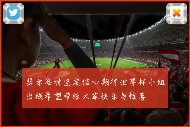 瑟尔洛特坚定信心期待世界杯小组出线希望带给大家快乐与惊喜
