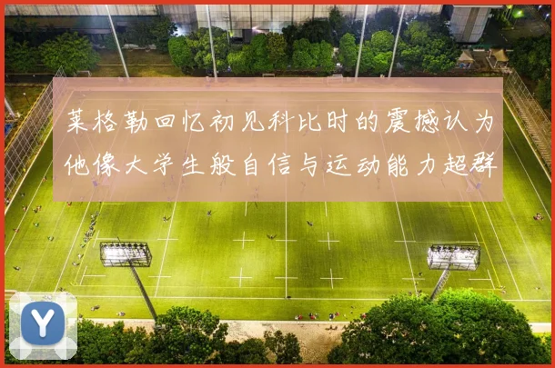 莱格勒回忆初见科比时的震撼认为他像大学生般自信与运动能力超群