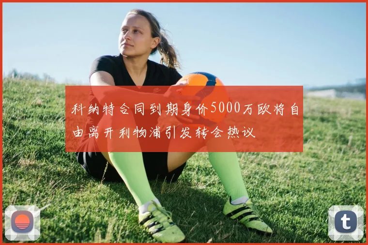 科纳特合同到期身价5000万欧将自由离开利物浦引发转会热议