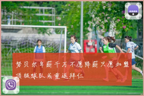 努贝尔年薪千万不愿降薪只愿加盟顶级球队或重返拜仁