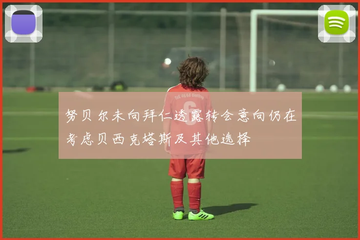努贝尔未向拜仁透露转会意向仍在考虑贝西克塔斯及其他选择