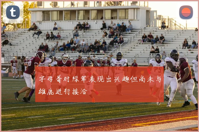 字母哥对绿军表现出兴趣但尚未与雄鹿进行接洽