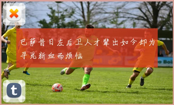 巴萨昔日左后卫人才辈出如今却为寻觅新血而烦恼