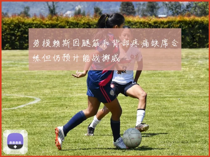 劳模赖斯因腿筋和背部疼痛缺席合练但仍预计能战挪威