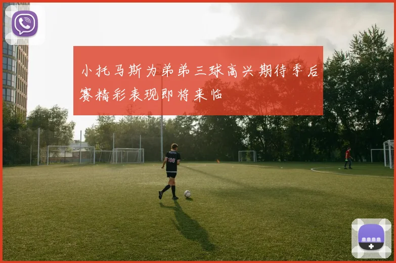 小托马斯为弟弟三球高兴期待季后赛精彩表现即将来临