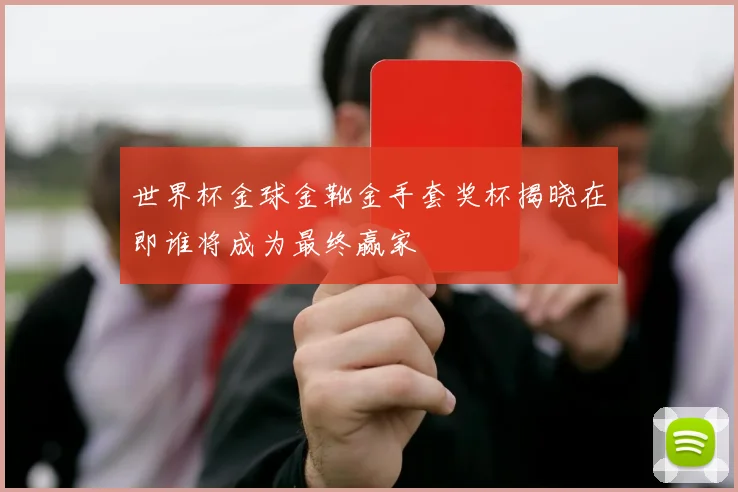 世界杯金球金靴金手套奖杯揭晓在即谁将成为最终赢家