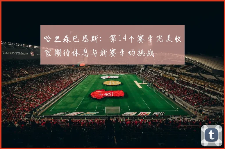 哈里森巴恩斯：第14个赛季完美收官期待休息与新赛季的挑战