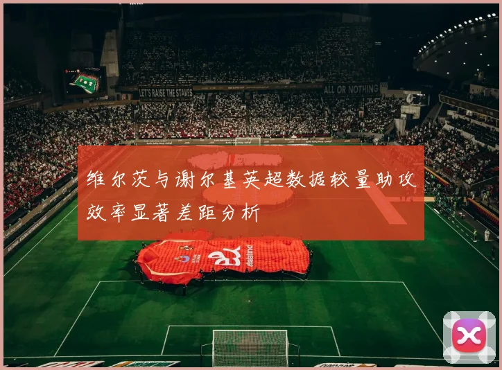 维尔茨与谢尔基英超数据较量助攻效率显著差距分析