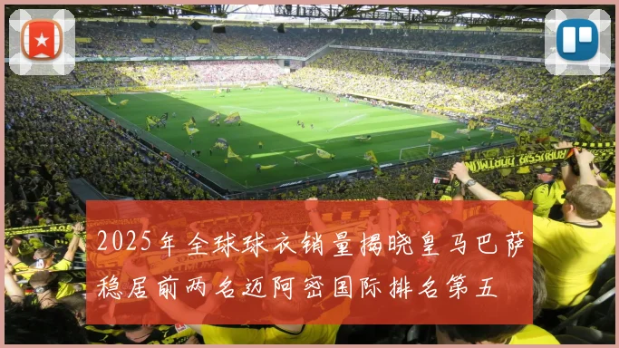2025年全球球衣销量揭晓皇马巴萨稳居前两名迈阿密国际排名第五