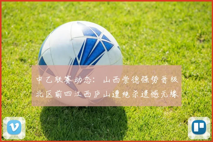 中乙联赛动态：山西崇德强势晋级北区前四江西庐山遭绝杀遗憾无缘南区前四