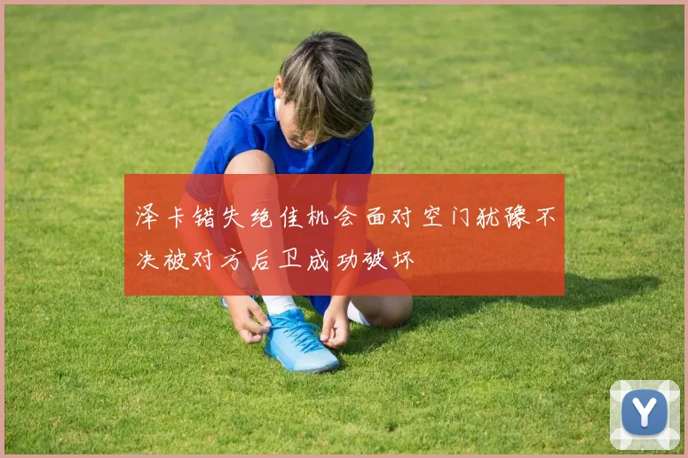 泽卡错失绝佳机会面对空门犹豫不决被对方后卫成功破坏