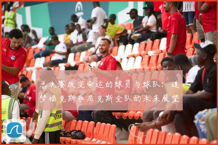 总决赛改变命运的球员与球队：追梦福克斯和尼克斯全队的未来展望