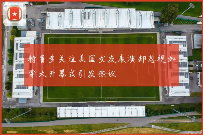 特鲁多关注美国女友表演却忽视加拿大开幕式引发热议