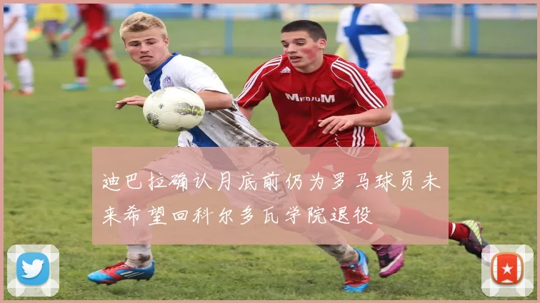 迪巴拉确认月底前仍为罗马球员未来希望回科尔多瓦学院退役