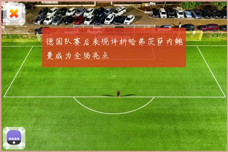 德国队赛后表现评析哈弗茨萨内鲍曼成为全场亮点