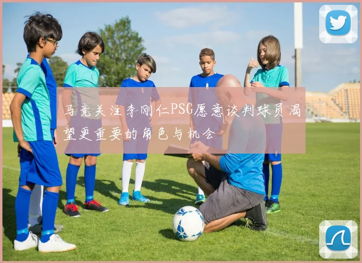 马竞关注李刚仁PSG愿意谈判球员渴望更重要的角色与机会