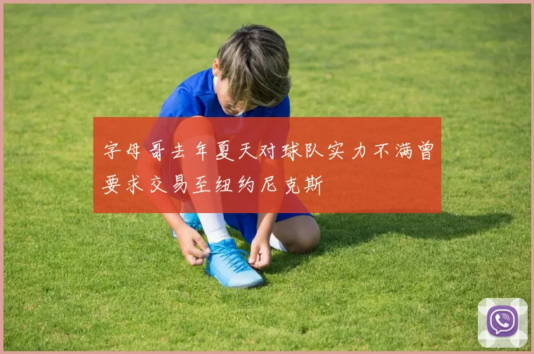 字母哥去年夏天对球队实力不满曾要求交易至纽约尼克斯